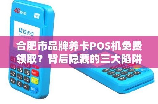 合肥市品牌养卡POS机免费领取？背后隐藏的三大陷阱你必须知道！