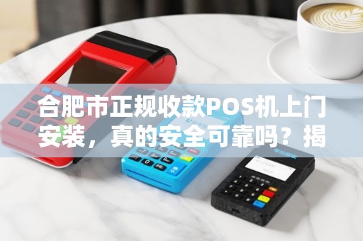 合肥市正规收款POS机上门安装，真的安全可靠吗？揭秘行业内幕！