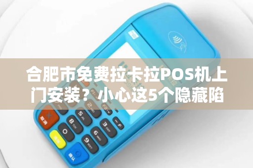 合肥市免费拉卡拉POS机上门安装？小心这5个隐藏陷阱！