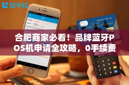 合肥商家必看！品牌蓝牙POS机申请全攻略，0手续费是真的吗？