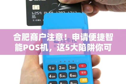 合肥商户注意！申请便捷智能POS机，这5大陷阱你可能正在踩！