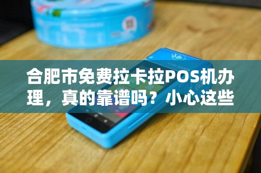 合肥市免费拉卡拉POS机办理，真的靠谱吗？小心这些隐藏套路！
