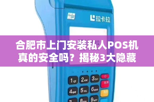合肥市上门安装私人POS机真的安全吗？揭秘3大隐藏风险与避坑指南！