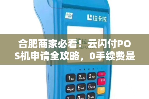 合肥商家必看！云闪付POS机申请全攻略，0手续费是真的吗？