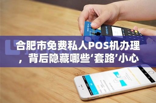 合肥市免费私人POS机办理，背后隐藏哪些‘套路’小心这3大陷阱！