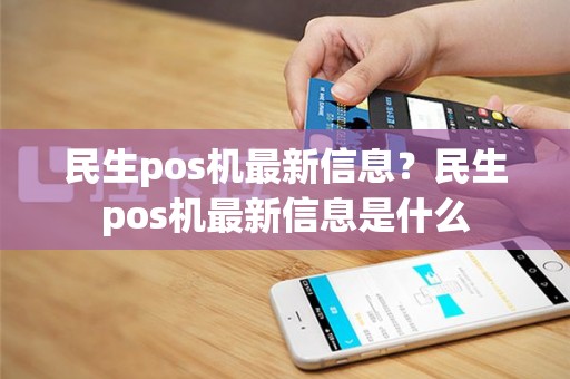 民生pos机最新信息？民生pos机最新信息是什么