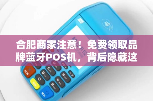 合肥商家注意！免费领取品牌蓝牙POS机，背后隐藏这些套路你知道吗？