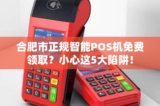 合肥市正规智能POS机免费领取？小心这5大陷阱！