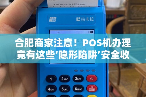 合肥商家注意！POS机办理竟有这些‘隐形陷阱’安全收款必看指南