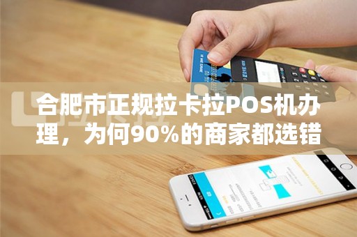 合肥市正规拉卡拉POS机办理，为何90%的商家都选错了？真相让人震惊！