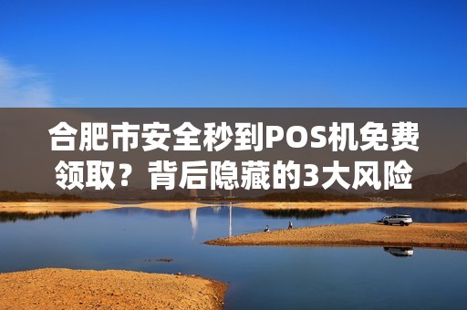 合肥市安全秒到POS机免费领取？背后隐藏的3大风险你了解吗？