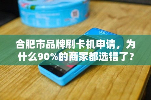 合肥市品牌刷卡机申请，为什么90%的商家都选错了？揭秘3大隐藏陷阱！