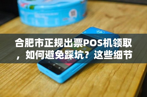 合肥市正规出票POS机领取，如何避免踩坑？这些细节你必须知道！