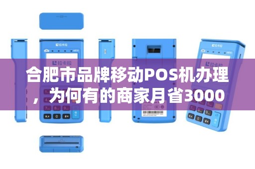 合肥市品牌移动POS机办理，为何有的商家月省3000元，有的却被坑惨？揭秘5大避坑指南！