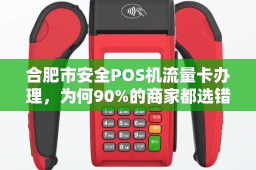 合肥市安全POS机流量卡办理，为何90%的商家都选错了？真相让人震惊！