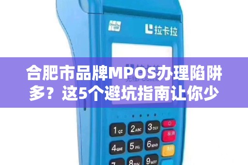 合肥市品牌MPOS办理陷阱多？这5个避坑指南让你少花冤枉钱！