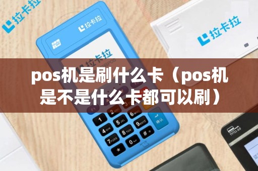 pos机是刷什么卡（pos机是不是什么卡都可以刷）