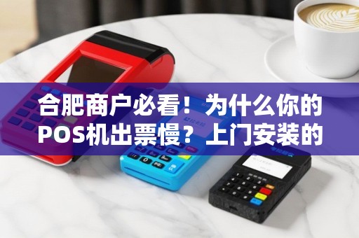 合肥商户必看！为什么你的POS机出票慢？上门安装的便捷方案来了！