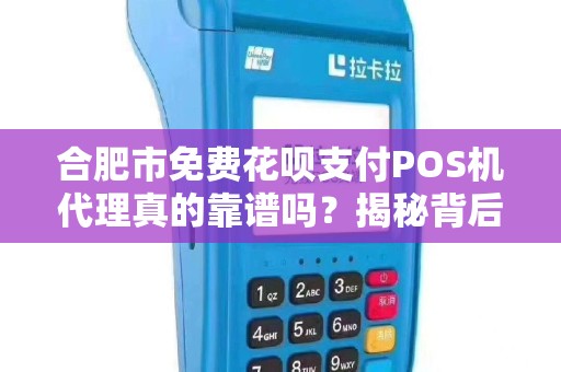 合肥市免费花呗支付POS机代理真的靠谱吗？揭秘背后的真相与风险！