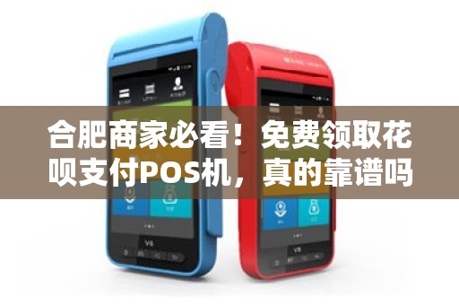 合肥商家必看！免费领取花呗支付POS机，真的靠谱吗？背后隐藏哪些风险？