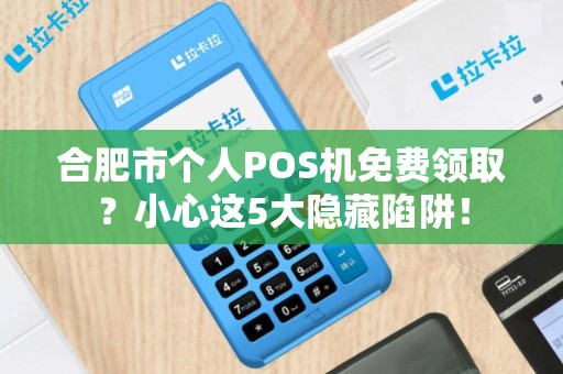 合肥市个人POS机免费领取？小心这5大隐藏陷阱！