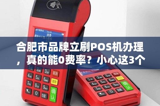合肥市品牌立刷POS机办理，真的能0费率？小心这3个隐藏陷阱！