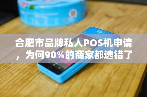 合肥市品牌私人POS机申请，为何90%的商家都选错了？揭秘3大避坑指南！