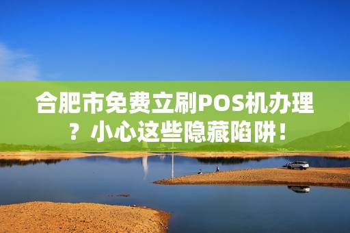 合肥市免费立刷POS机办理？小心这些隐藏陷阱！