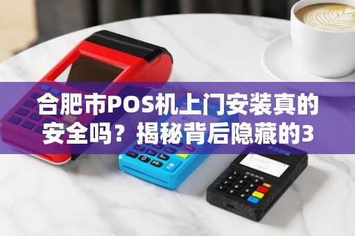 合肥市POS机上门安装真的安全吗？揭秘背后隐藏的3大风险！