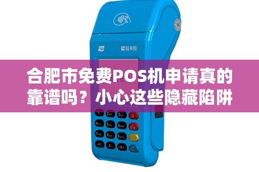 合肥市免费POS机申请真的靠谱吗？小心这些隐藏陷阱！