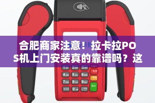 合肥商家注意！拉卡拉POS机上门安装真的靠谱吗？这些内幕你必须知道！