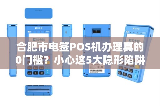 合肥市电签POS机办理真的0门槛？小心这5大隐形陷阱！