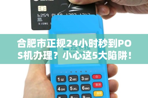 合肥市正规24小时秒到POS机办理？小心这5大陷阱！