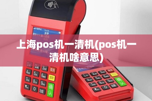 上海pos机一清机(pos机一清机啥意思)