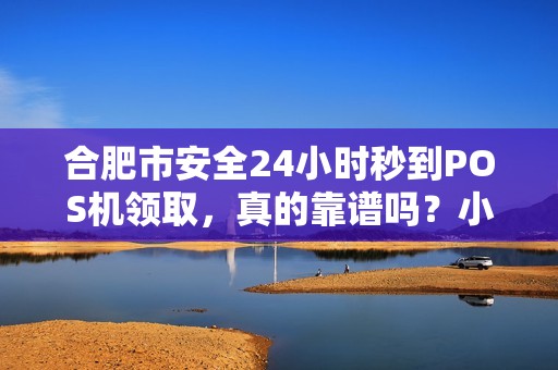 合肥市安全24小时秒到POS机领取，真的靠谱吗？小心这5大陷阱！