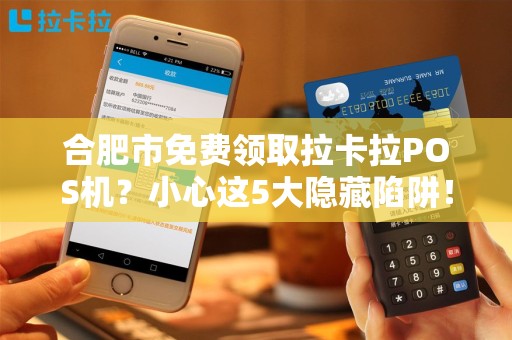 合肥市免费领取拉卡拉POS机？小心这5大隐藏陷阱！