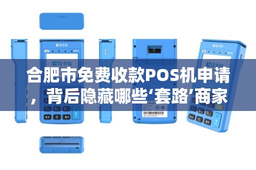 合肥市免费收款POS机申请，背后隐藏哪些‘套路’商家必看避坑指南！