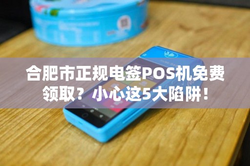 合肥市正规电签POS机免费领取？小心这5大陷阱！