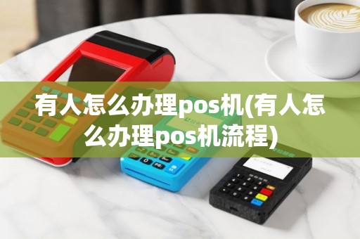有人怎么办理pos机(有人怎么办理pos机流程)