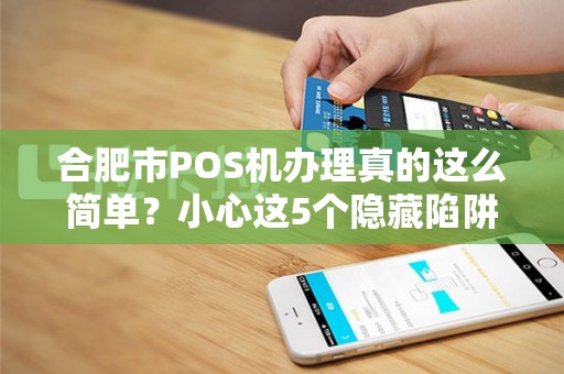 合肥市POS机办理真的这么简单？小心这5个隐藏陷阱！
