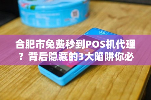 合肥市免费秒到POS机代理？背后隐藏的3大陷阱你必须知道！