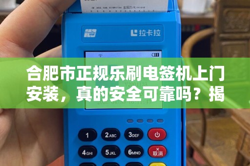 合肥市正规乐刷电签机上门安装，真的安全可靠吗？揭秘背后的5大陷阱！