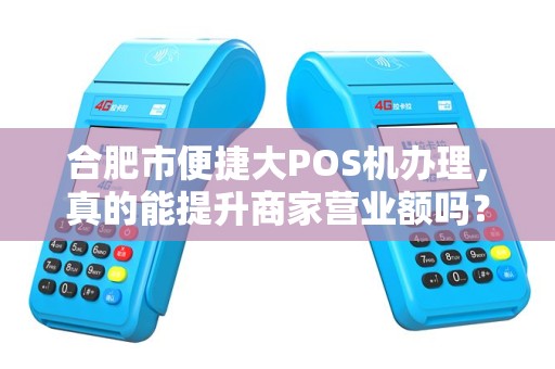 合肥市便捷大POS机办理，真的能提升商家营业额吗？