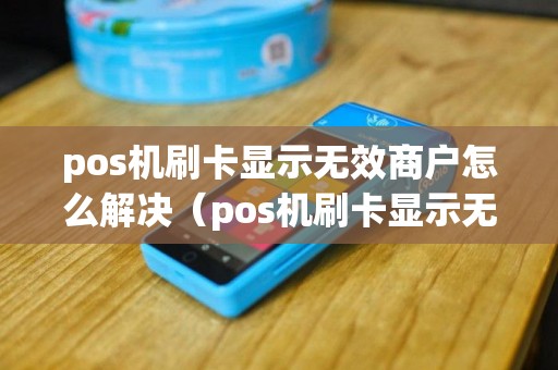 pos机刷卡显示无效商户怎么解决（pos机刷卡显示无效金额怎么回事）