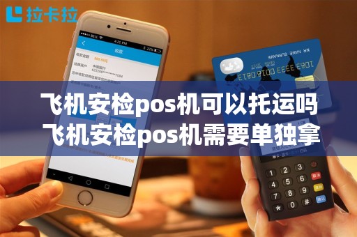 飞机安检pos机可以托运吗 飞机安检pos机需要单独拿出来吗
