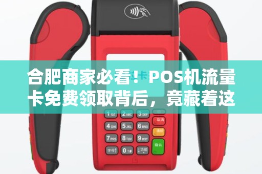 合肥商家必看！POS机流量卡免费领取背后，竟藏着这些隐形陷阱？