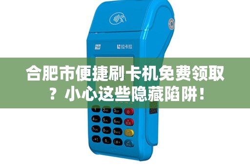 合肥市便捷刷卡机免费领取？小心这些隐藏陷阱！