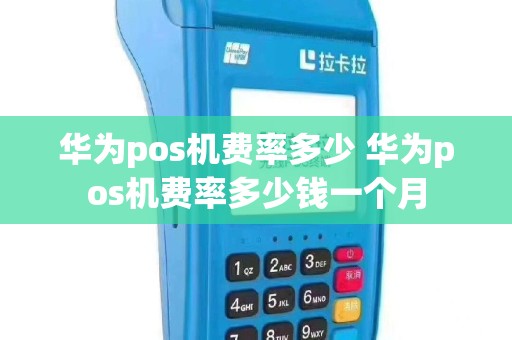 华为pos机费率多少 华为pos机费率多少钱一个月