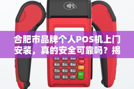 合肥市品牌个人POS机上门安装，真的安全可靠吗？揭秘行业内幕！