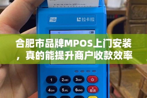 合肥市品牌MPOS上门安装，真的能提升商户收款效率吗？揭秘背后隐藏的3大优势！